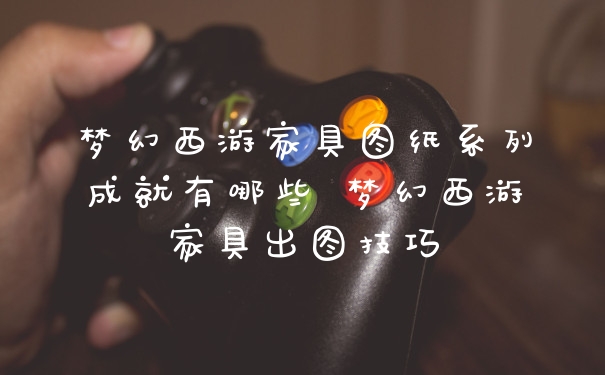梦幻西游家具图纸系列成就有哪些 梦幻西游家具出图技巧
