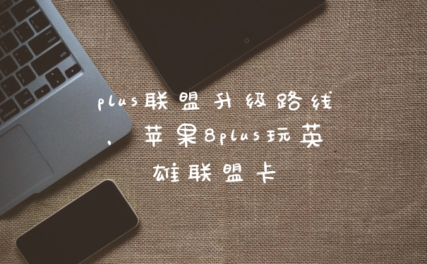 plus联盟升级路线，苹果8plus玩英雄联盟卡