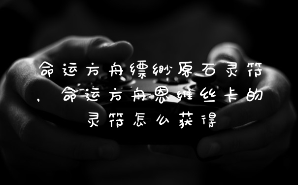 命运方舟缥缈原石灵符，命运方舟恩维丝卡的灵符怎么获得