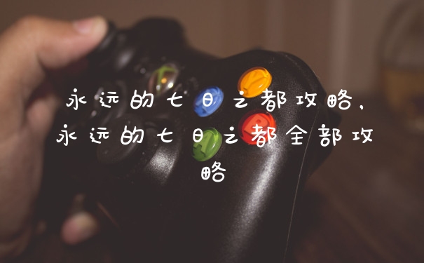 永远的七日之都攻略，永远的七日之都全部攻略