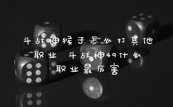 斗战神猴子怎么打其他职业 斗战神49什么职业最厉害