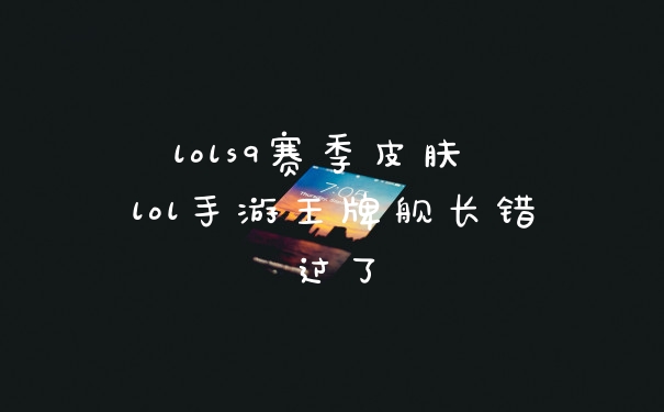 lols9赛季皮肤 lol手游王牌舰长错过了