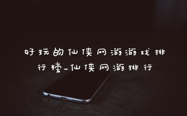 好玩的仙侠网游游戏排行榜_仙侠网游排行