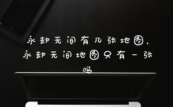永劫无间有几张地图，永劫无间地图只有一张吗