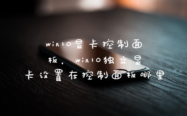 win10显卡控制面板，win10独立显卡设置在控制面板哪里