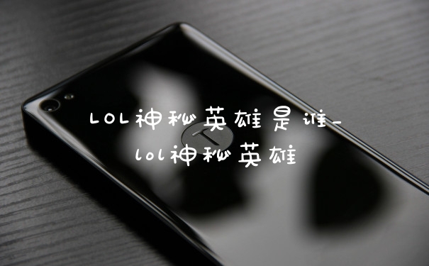 LOL神秘英雄是谁_lol神秘英雄