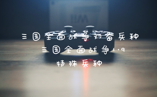 三国全面战争刘备兵种 三国全面战争1·9特殊兵种