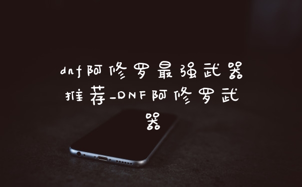 dnf阿修罗最强武器推荐_DNF阿修罗武器