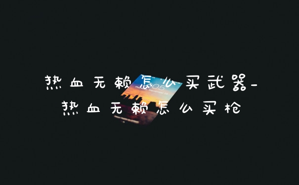 热血无赖怎么买武器_热血无赖怎么买枪