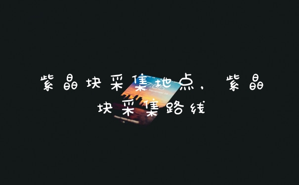 紫晶块采集地点，紫晶块采集路线