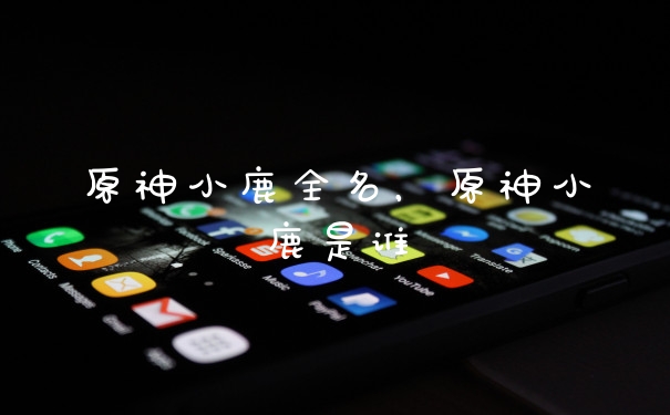原神小鹿全名，原神小鹿是谁