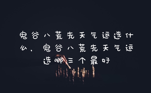 鬼谷八荒先天气运选什么，鬼谷八荒先天气运选哪三个最好