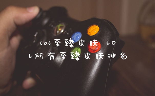 lol至臻皮肤 LOL所有至臻皮肤排名