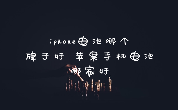 iphone电池哪个牌子好 苹果手机电池哪家好