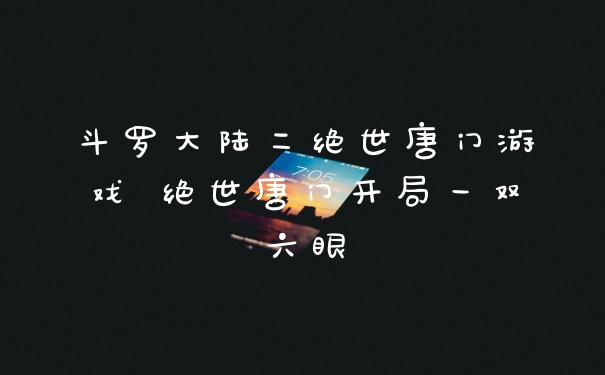 斗罗大陆二绝世唐门游戏 绝世唐门开局一双六眼