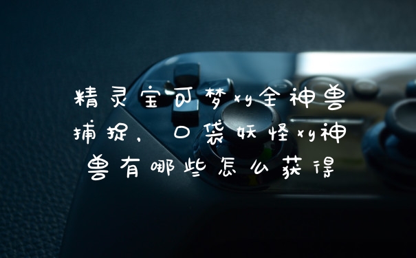 精灵宝可梦xy全神兽捕捉，口袋妖怪xy神兽有哪些怎么获得