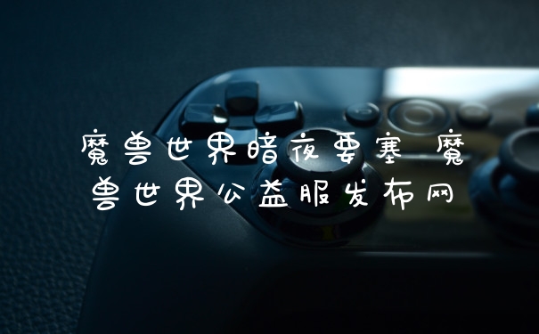 魔兽世界暗夜要塞 魔兽世界公益服发布网