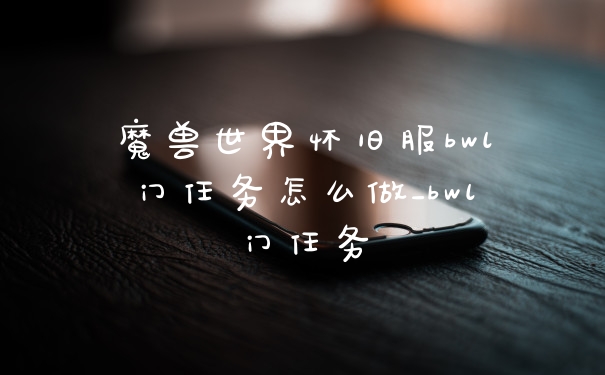 魔兽世界怀旧服bwl门任务怎么做_bwl门任务