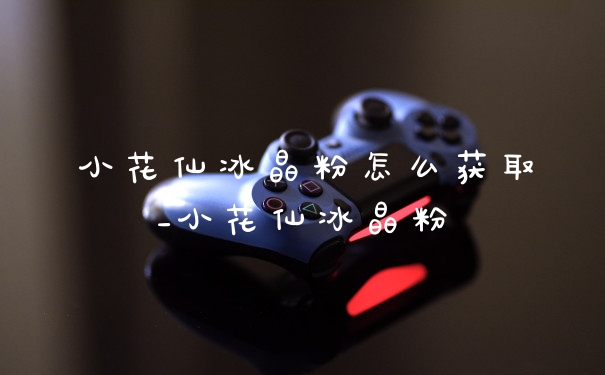 小花仙冰晶粉怎么获取_小花仙冰晶粉