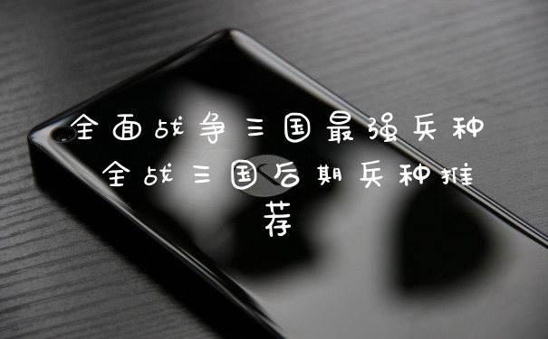 全面战争三国最强兵种 全战三国后期兵种推荐