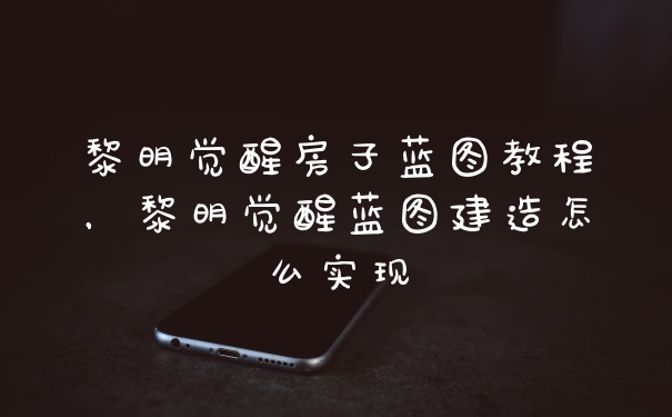 黎明觉醒房子蓝图教程,黎明觉醒蓝图建造怎么实现