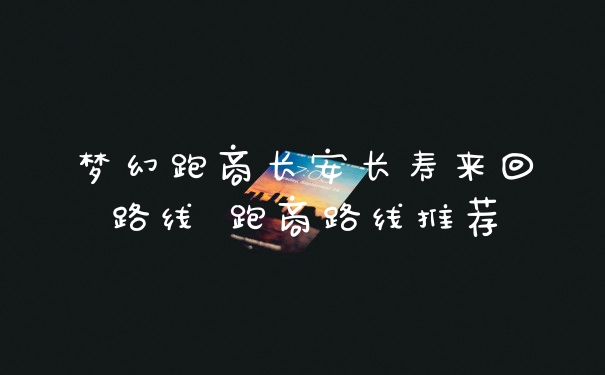 梦幻跑商长安长寿来回路线 跑商路线推荐