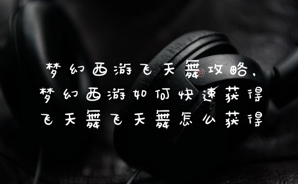 梦幻西游飞天舞攻略，梦幻西游如何快速获得飞天舞飞天舞怎么获得