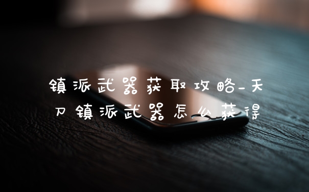 镇派武器获取攻略_天刀镇派武器怎么获得