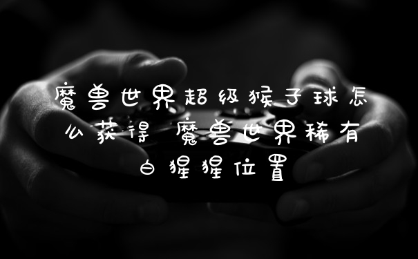 魔兽世界超级猴子球怎么获得 魔兽世界稀有白猩猩位置