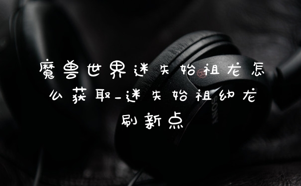 魔兽世界迷失始祖龙怎么获取_迷失始祖幼龙刷新点