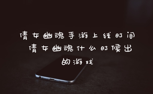 倩女幽魂手游上线时间 倩女幽魂什么时候出的游戏