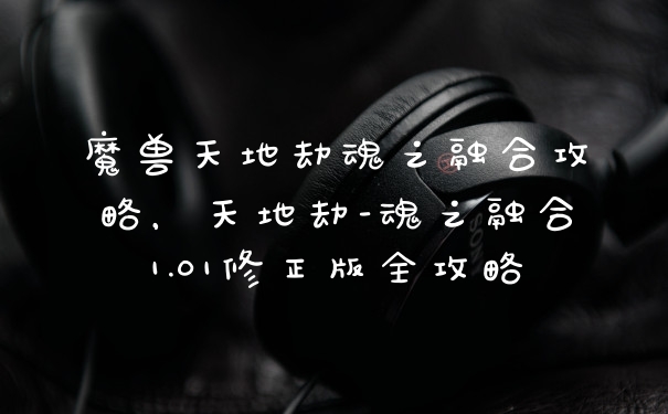 魔兽天地劫魂之融合攻略，天地劫-魂之融合1.01修正版全攻略