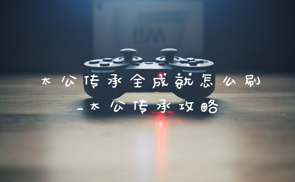 太公传承全成就怎么刷_太公传承攻略