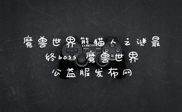 魔兽世界熊猫人之谜最终boss 魔兽世界公益服发布网