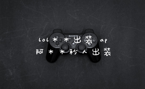 lol木木出装 ap阿木木秒人出装