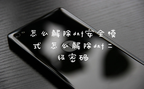怎么解除dnf安全模式 怎么解除dnf二级密码