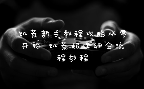 饥荒新手教程攻略从零开始 饥荒超详细全流程教程