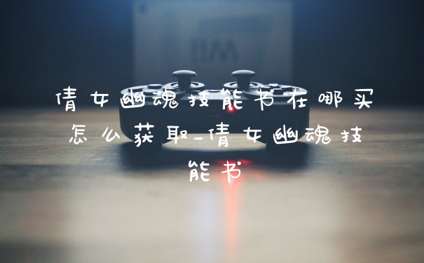 倩女幽魂技能书在哪买怎么获取_倩女幽魂技能书