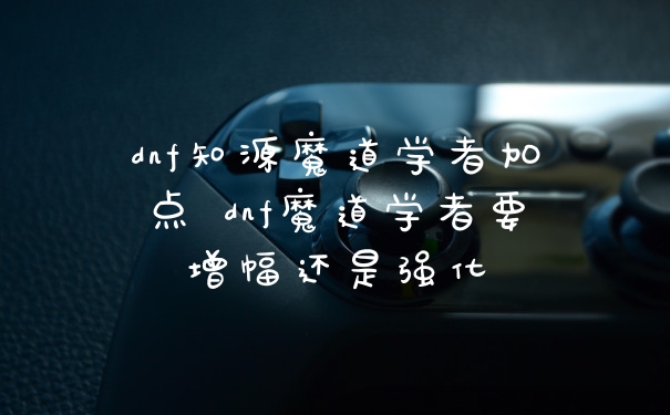dnf知源魔道学者加点 dnf魔道学者要增幅还是强化