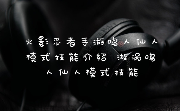 火影忍者手游鸣人仙人模式技能介绍 漩涡鸣人仙人模式技能