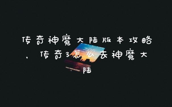 传奇神魔大陆版本攻略，传奇3怎么去神魔大陆