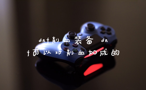 dnf削血装备 dnf可以对削血加成的