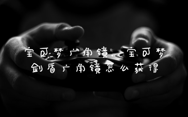 宝可梦广角镜，宝可梦剑盾广角镜怎么获得