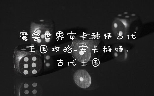 魔兽世界安卡赫特古代王国攻略_安卡赫特:古代王国