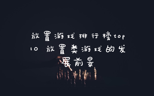 放置游戏排行榜top10 放置类游戏的发展前景