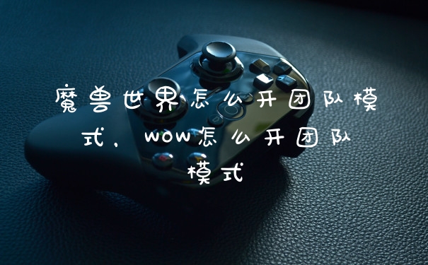 魔兽世界怎么开团队模式，WOW怎么开团队模式