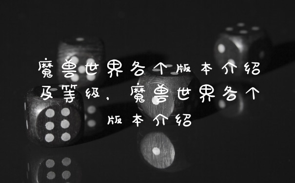 魔兽世界各个版本介绍及等级，魔兽世界各个版本介绍