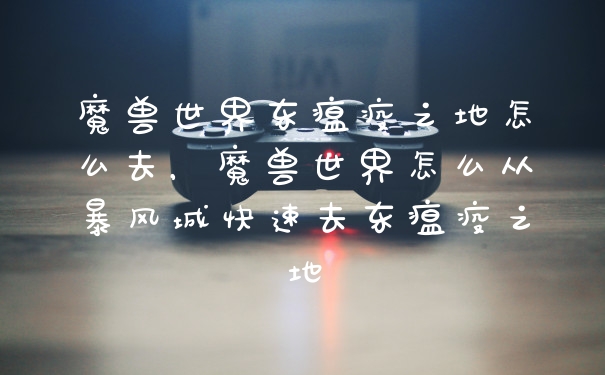 魔兽世界东瘟疫之地怎么去，魔兽世界怎么从暴风城快速去东瘟疫之地