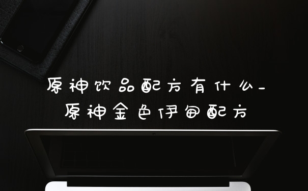 原神饮品配方有什么_原神金色伊甸配方