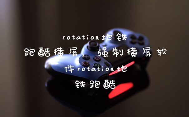 rotation地铁跑酷横屏，强制横屏软件rotation地铁跑酷